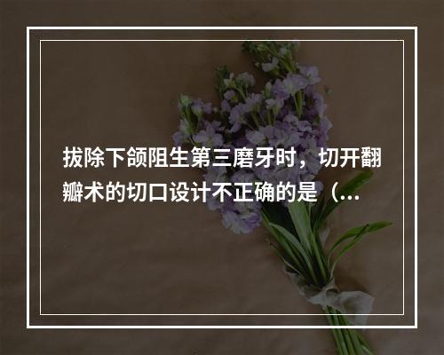 拔除下颌阻生第三磨牙时，切开翻瓣术的切口设计不正确的是（　　