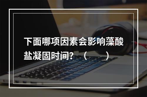 下面哪项因素会影响藻酸盐凝固时间？（　　）