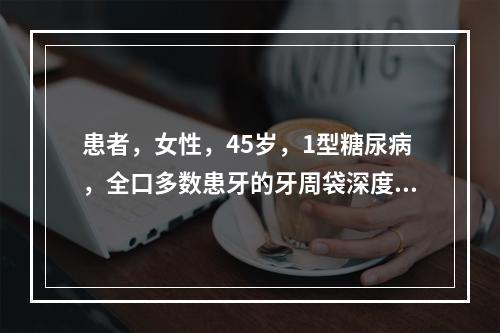 患者，女性，45岁，1型糖尿病，全口多数患牙的牙周袋深度在5