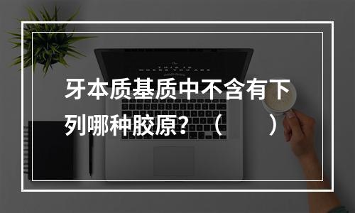 牙本质基质中不含有下列哪种胶原？（　　）