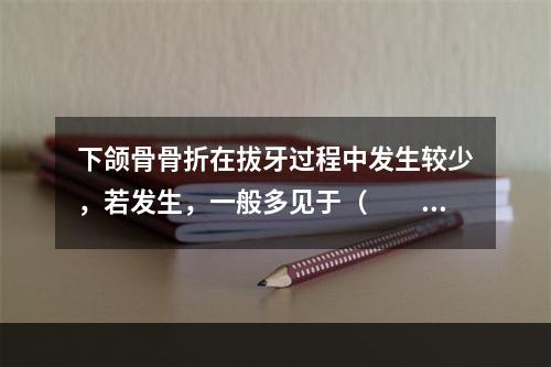 下颌骨骨折在拔牙过程中发生较少，若发生，一般多见于（　　）。