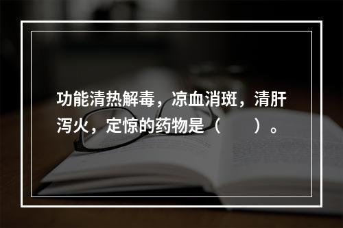 功能清热解毒，凉血消斑，清肝泻火，定惊的药物是（　　）。