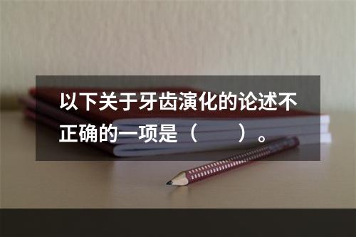 以下关于牙齿演化的论述不正确的一项是（　　）。