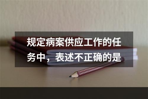 规定病案供应工作的任务中，表述不正确的是