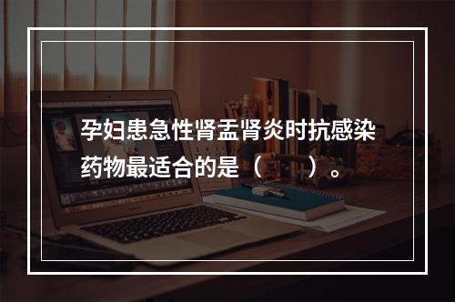 孕妇患急性肾盂肾炎时抗感染药物最适合的是（　　）。