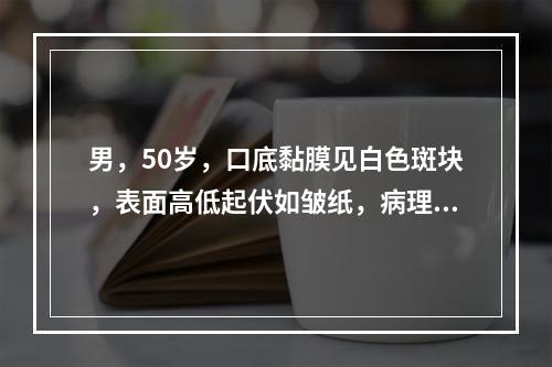 男，50岁，口底黏膜见白色斑块，表面高低起伏如皱纸，病理检查