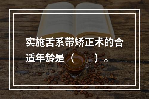 实施舌系带矫正术的合适年龄是（　　）。