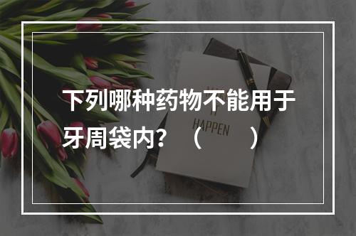 下列哪种药物不能用于牙周袋内？（　　）