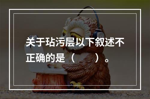 关于玷污层以下叙述不正确的是（　　）。