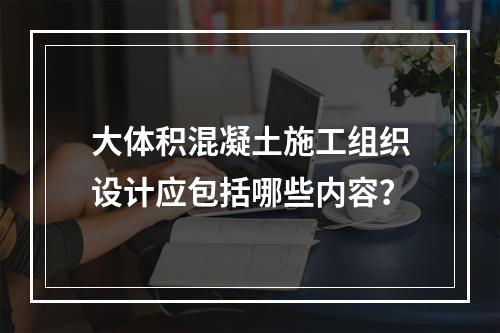 大体积混凝土施工组织设计应包括哪些内容？