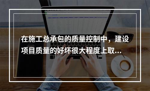 在施工总承包的质量控制中，建设项目质量的好坏很大程度上取决