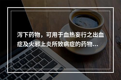 泻下药物，可用于血热妄行之出血症及火邪上炎所致病症的药物是