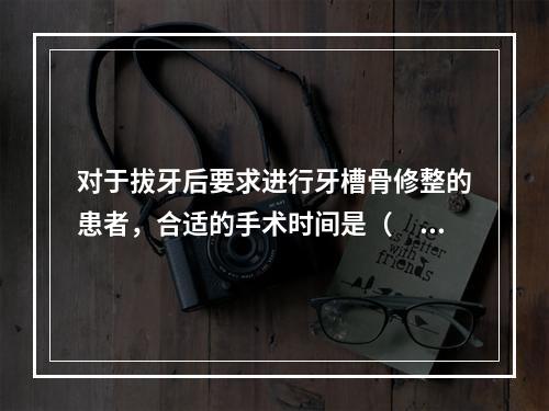 对于拔牙后要求进行牙槽骨修整的患者，合适的手术时间是（　　）