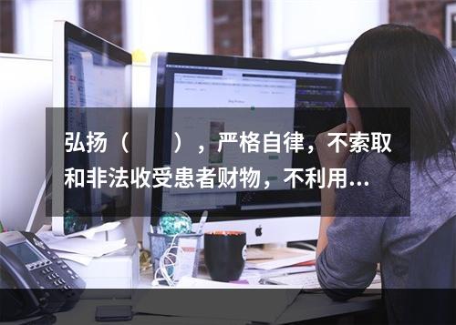 弘扬（　　），严格自律，不索取和非法收受患者财物，不利用执业