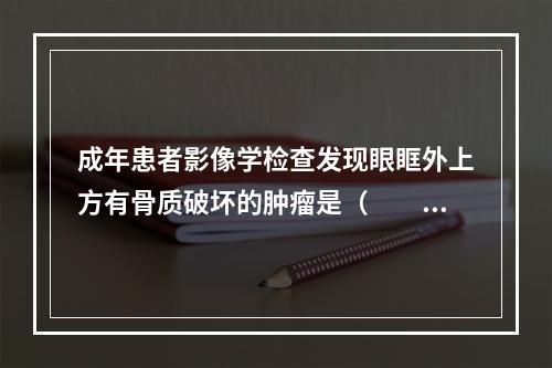 成年患者影像学检查发现眼眶外上方有骨质破坏的肿瘤是（　　）。