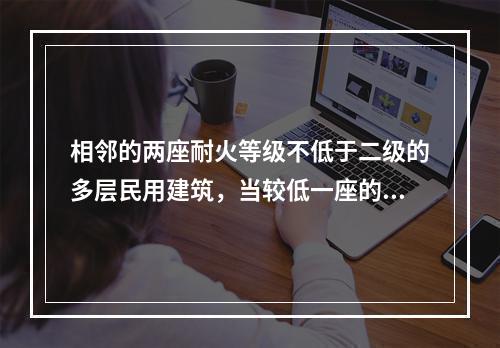 相邻的两座耐火等级不低于二级的多层民用建筑，当较低一座的，屋