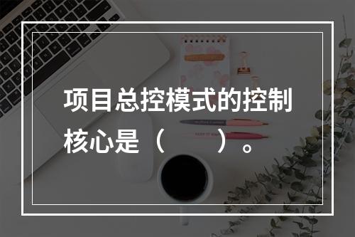 项目总控模式的控制核心是（　　）。