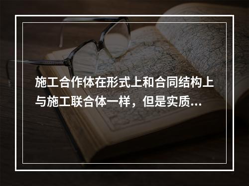 施工合作体在形式上和合同结构上与施工联合体一样，但是实质有