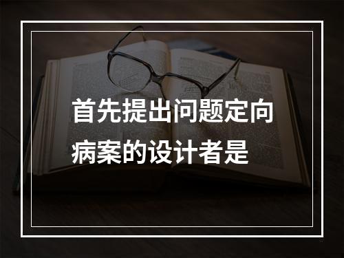 首先提出问题定向病案的设计者是