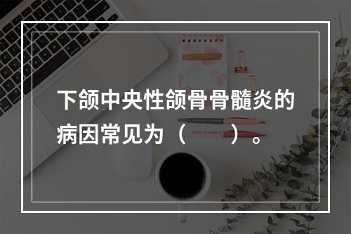 下颌中央性颌骨骨髓炎的病因常见为（　　）。