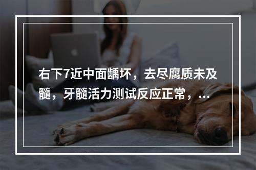 右下7近中面龋坏，去尽腐质未及髓，牙髓活力测试反应正常，临床