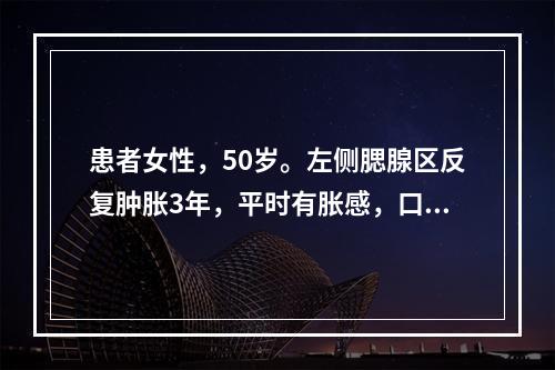 患者女性，50岁。左侧腮腺区反复肿胀3年，平时有胀感，口内时