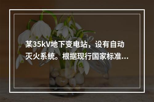 某35kV地下变电站，设有自动灭火系统。根据现行国家标准《火