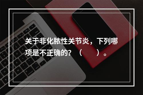 关于非化脓性关节炎，下列哪项是不正确的？（　　）。