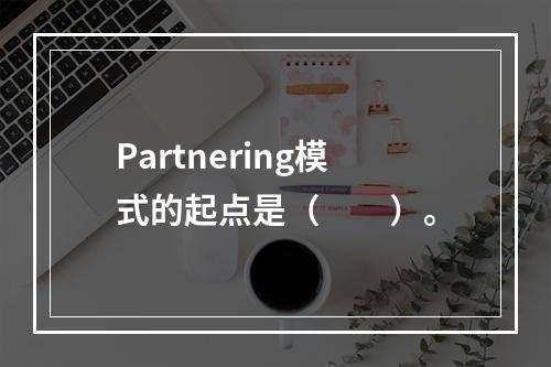 Partnering模式的起点是（　　）。