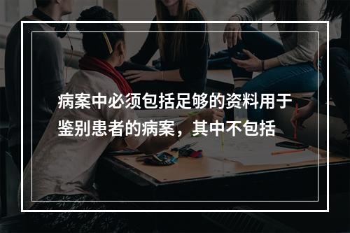 病案中必须包括足够的资料用于鉴别患者的病案，其中不包括