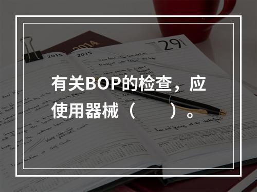 有关BOP的检查，应使用器械（　　）。