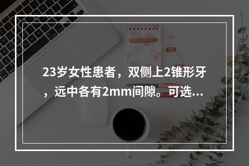 23岁女性患者，双侧上2锥形牙，远中各有2mm间隙。可选择哪