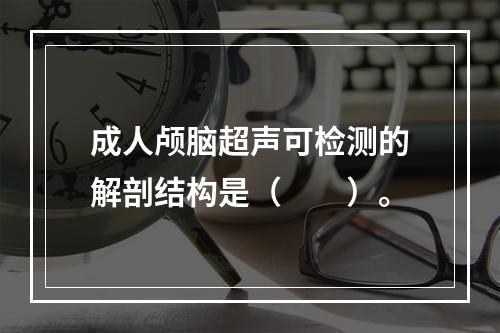 成人颅脑超声可检测的解剖结构是（　　）。