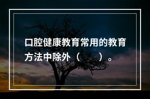 口腔健康教育常用的教育方法中除外（　　）。