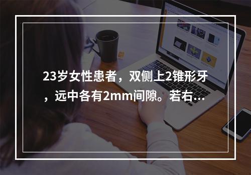 23岁女性患者，双侧上2锥形牙，远中各有2mm间隙。若右上2