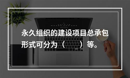 永久组织的建设项目总承包形式可分为（　　）等。