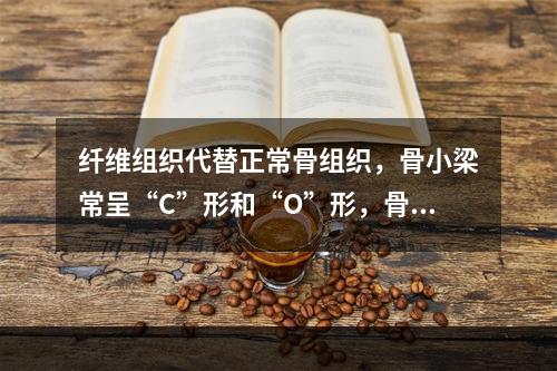 纤维组织代替正常骨组织，骨小梁常呈“C”形和“O”形，骨小梁