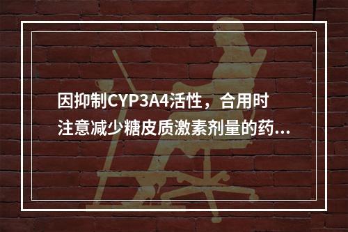 因抑制CYP3A4活性，合用时注意减少糖皮质激素剂量的药物是