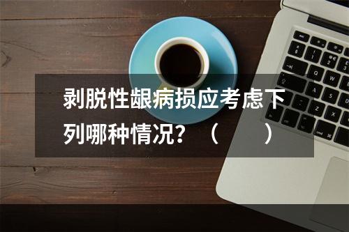 剥脱性龈病损应考虑下列哪种情况？（　　）