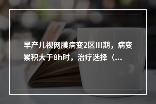 早产儿视网膜病变2区Ⅲ期，病变累积大于8h时，治疗选择（　　