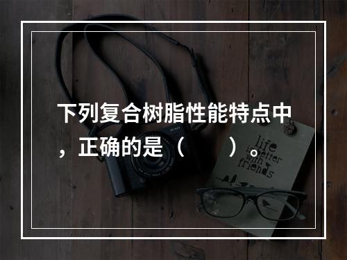 下列复合树脂性能特点中，正确的是（　　）。