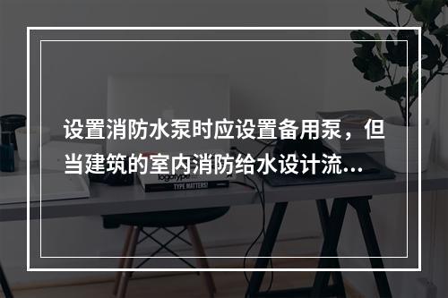 设置消防水泵时应设置备用泵，但当建筑的室内消防给水设计流量小