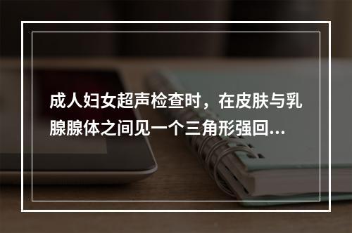 成人妇女超声检查时，在皮肤与乳腺腺体之间见一个三角形强回声