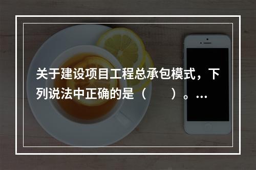 关于建设项目工程总承包模式，下列说法中正确的是（　　）。[