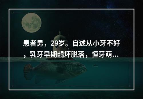 患者男，29岁。自述从小牙不好，乳牙早期龋坏脱落，恒牙萌出后