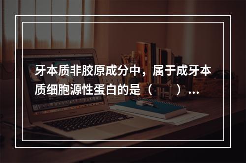 牙本质非胶原成分中，属于成牙本质细胞源性蛋白的是（　　）。