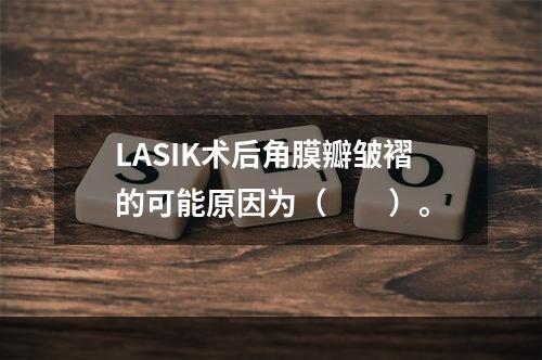 LASIK术后角膜瓣皱褶的可能原因为（　　）。