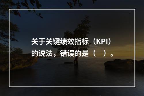 关于关键绩效指标（KPI）的说法，错误的是（　）。