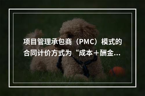 项目管理承包商（PMC）模式的合同计价方式为“成本＋酬金＋