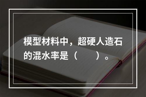 模型材料中，超硬人造石的混水率是（　　）。